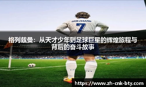 格列兹曼：从天才少年到足球巨星的辉煌旅程与背后的奋斗故事