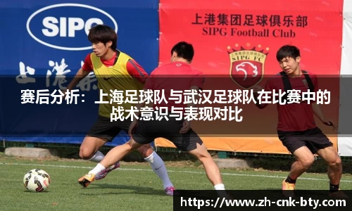 赛后分析：上海足球队与武汉足球队在比赛中的战术意识与表现对比