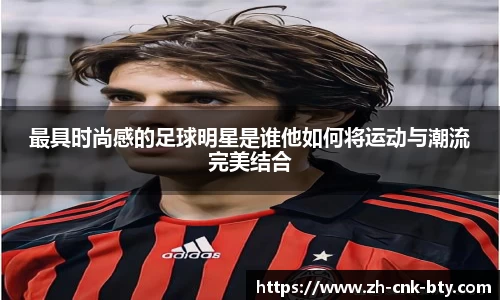 最具时尚感的足球明星是谁他如何将运动与潮流完美结合